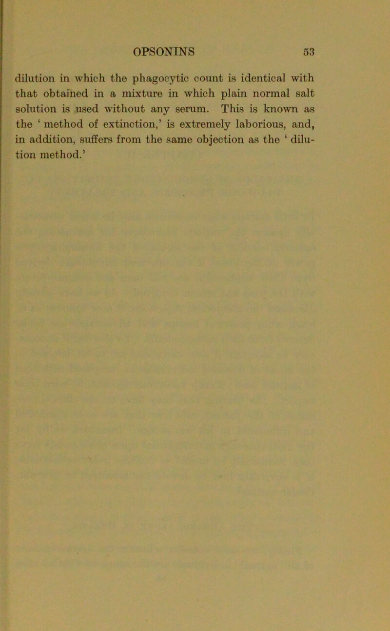 dilution in which the phagocytic count is identical with that obtained in a mixture in which plain normal salt solution is used without any serum. This is known as the ‘ method of extinction,’ is extremely laborious, and, in addition, suffers from the same objection as the ‘ dilu- tion method.’