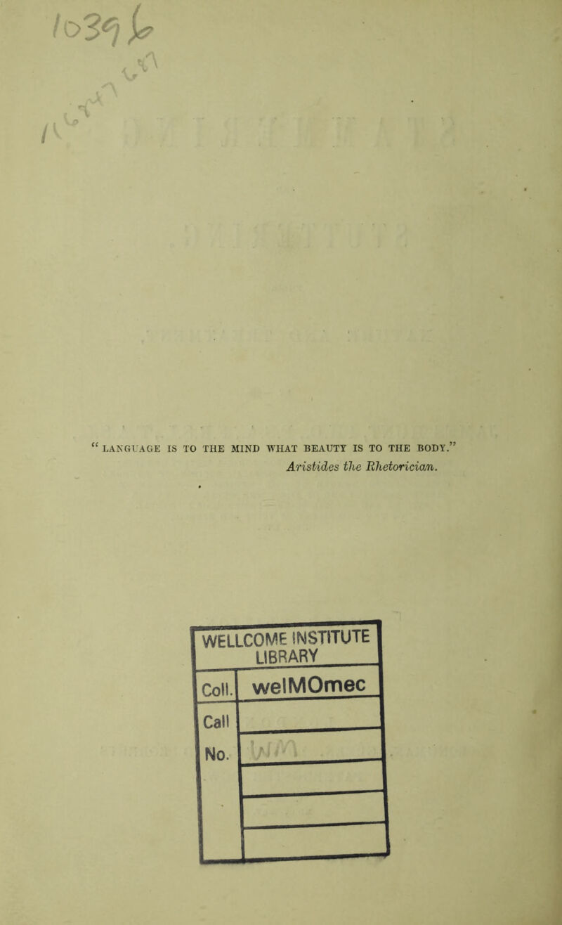 !o3 LANGUAGE IS TO THE MIND WHAT BEAUTY IS TO THE BODY. Aristides the Rhetorician. WELLCOME INSTITUTE library Coll. welMOmec Call No. bJ/'l .