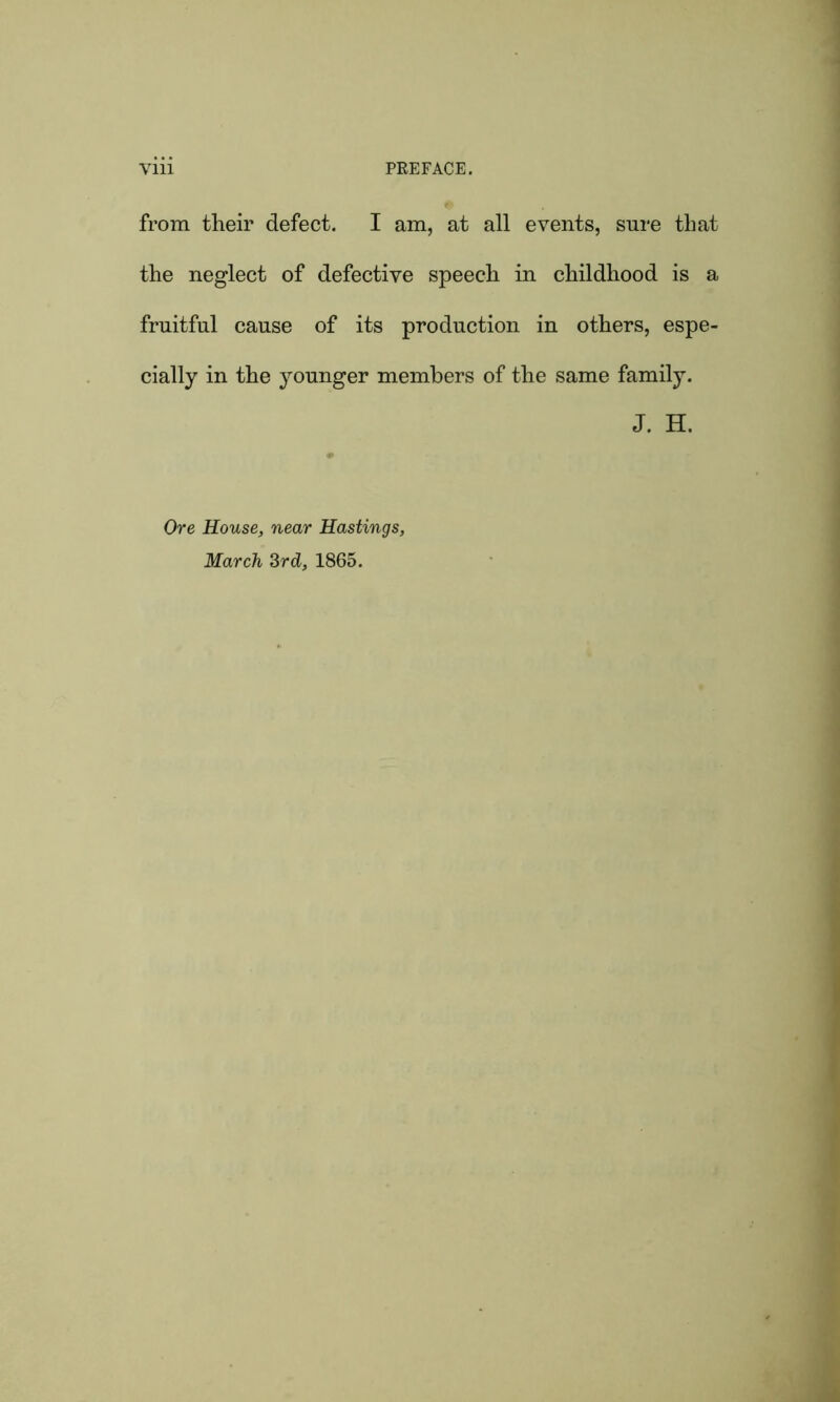 from their defect. I am, at all events, sure that the neglect of defective speech in childhood is a fruitful cause of its production in others, espe- cially in the younger members of the same family. J. H. Ore House, near Hastings,