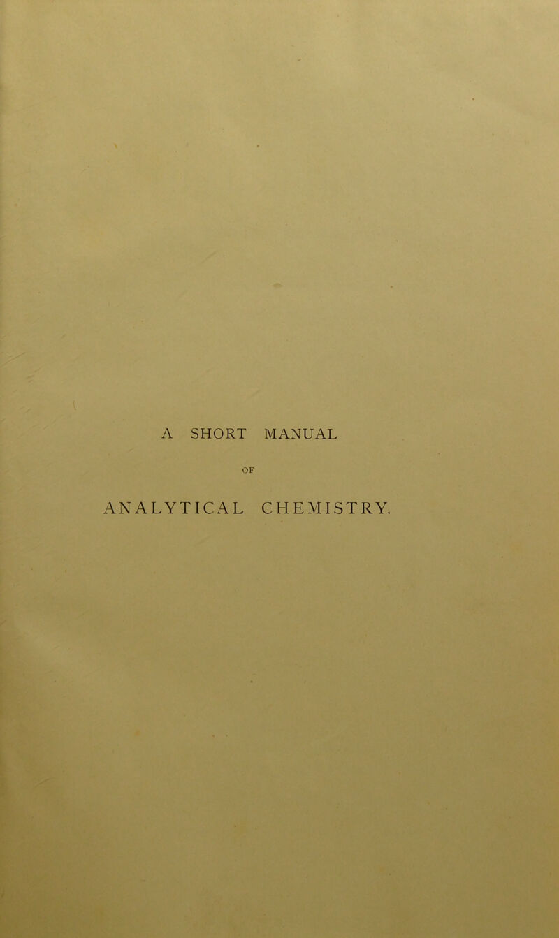 A SHORT MANUAL OF ANALYTICAL CHEMISTRY.