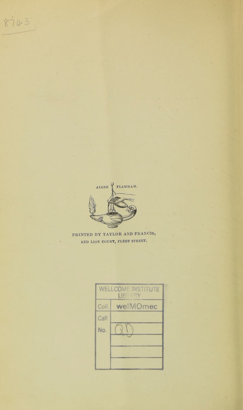 PRINTED BY TAYLOR AND FRANCIS, KED LION COURT, FLEET STREET. WELLCOME INSTITUTE LI EE •’ RY Coll. welVIOmec Cal! No. Q J) ..