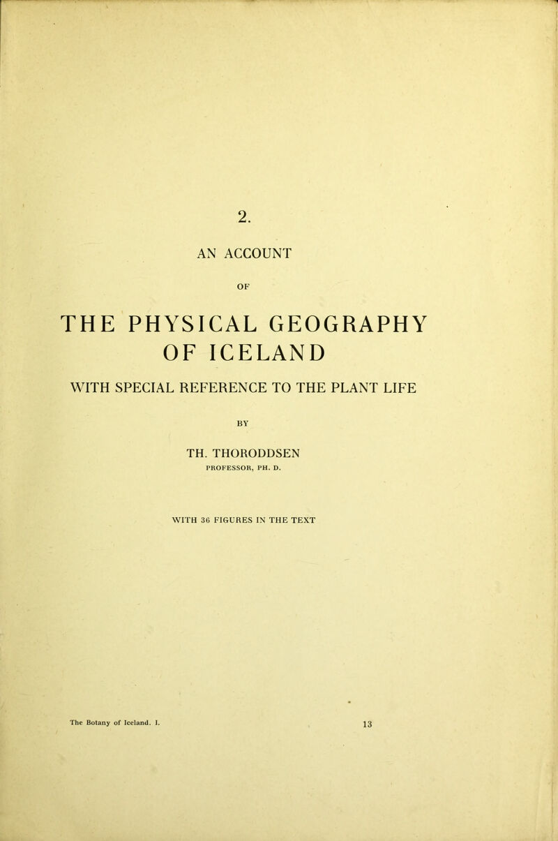 AN ACCOUNT THE PHYSICAL GEOGRAPHY OF ICELAND WITH SPECIAL REFERENCE TO THE PLANT LIFE TH. THORODDSEN PROFESSOR, PH. D. WITH 36 FIGURES IN THE TEXT The Botany of Iceland. I. 13