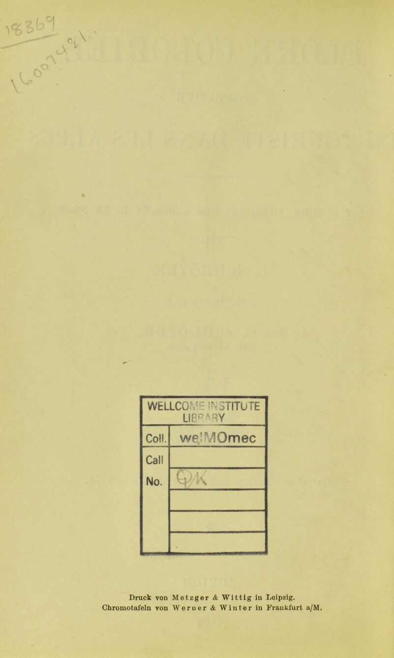 WELLCOME INSTITUTE LIBD ARY Coli. we’VIOmec Call No. ... - Druck von Metzger & Wittig in Leipzig. Chromotafein von Werner & Winter in Frankfurt a/M.