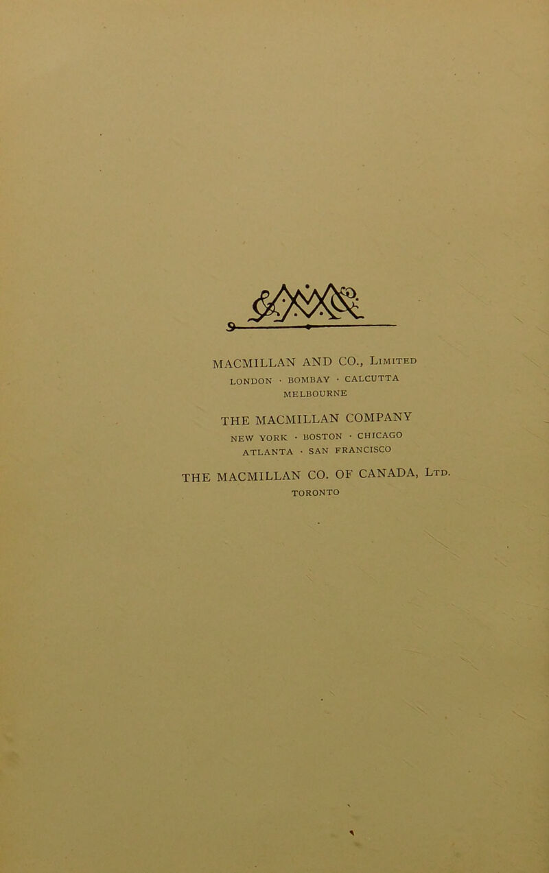 MACMILLAN AND CO., Limited LONDON • BOMBAY * CALCUTTA MELBOURNE THE MACMILLAN COMPANY NEW YORE • BOSTON • CHICAGO ATLANTA ■ SAN FRANCISCO THE MACMILLAN CO. OF CANADA, Ltd. TORONTO