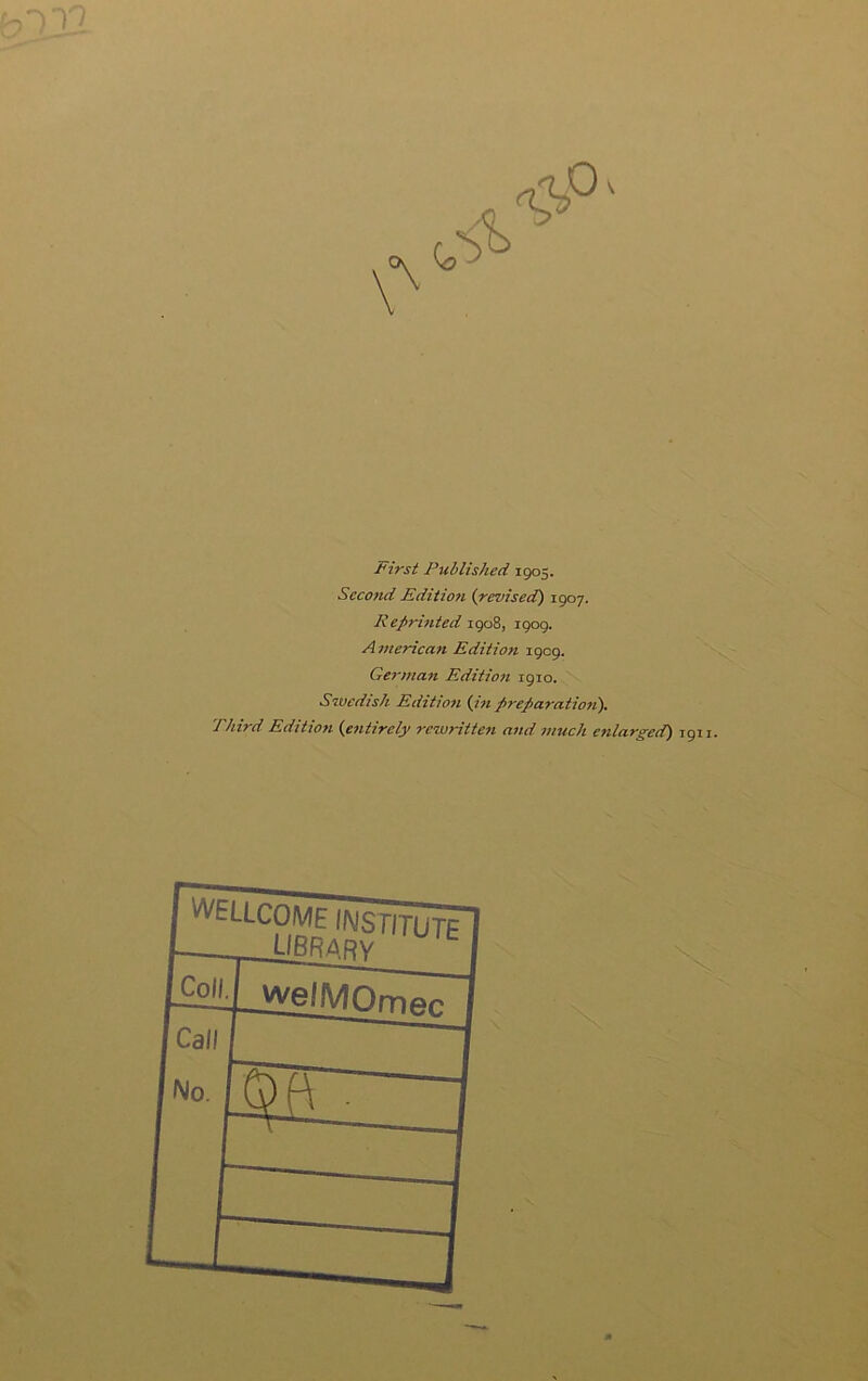 first Published 1905. Secottd Edition {revised^) 1907. Reprinted 1908, 1909. American Edition 1909. German Edition 1910. Stvedtsh Edition (Jn preparatioti). Third Edition (fintircly rewritten and much enlarged) 1911.