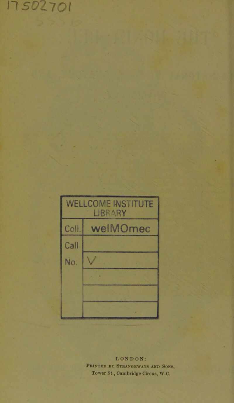 I1S0Z70I WELLCOME INSTITUTE LIBRARY Cell. welMOmec Call No. V - • LONDON: Printed by Strange ways and Sons, Tower St, Cambridge Circus, W.C.