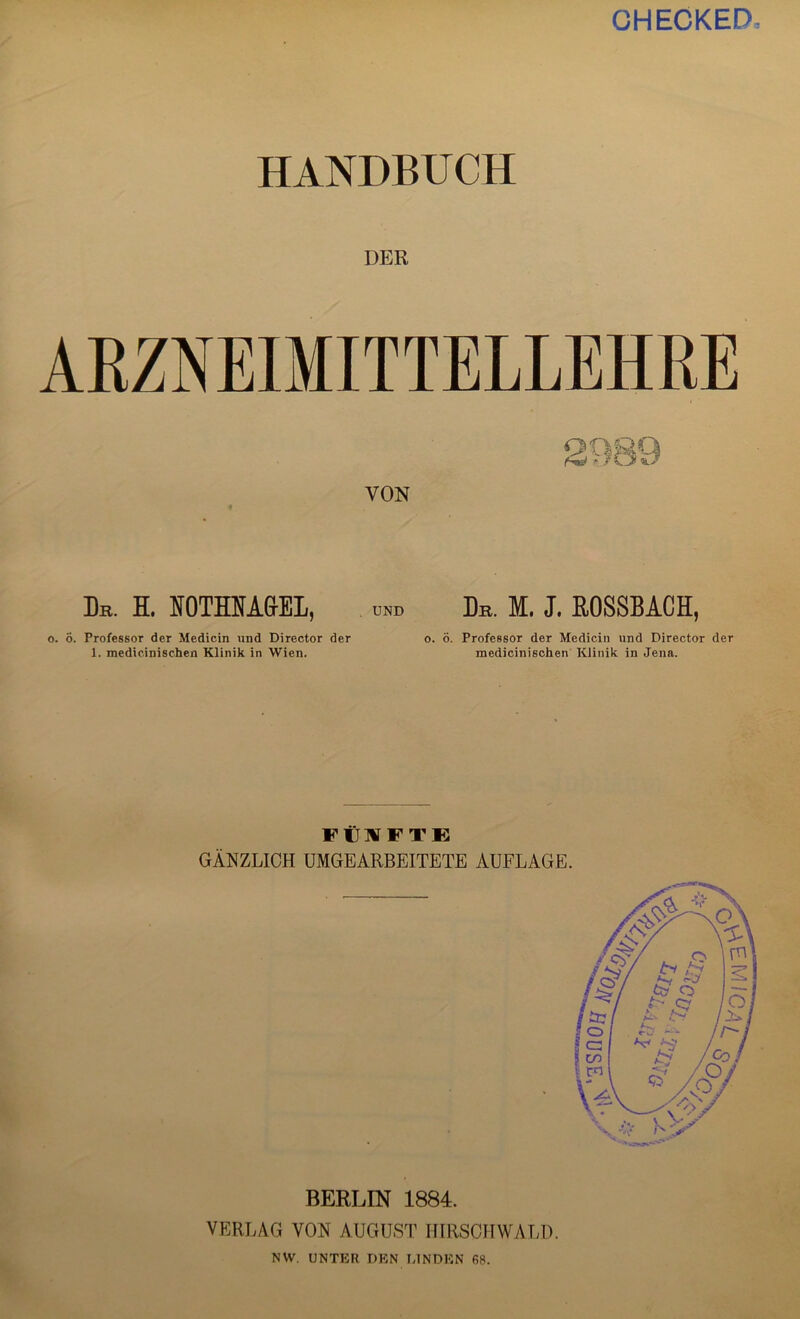 GHECKED, HANDBUCH DER VON Dr. H. NOTHMGEL, und Dr. M. J. E.0SSBACH, o. 6. Professor der Medicin und Director der o. ö. Professor der Medicin und Director der 1. medicinischen Klinik in Wien. medicinischen Klinik in Jena. FÜNFTE GÄNZLICH UMGEARBEITETE AUFLAGE. BERLIN 1884. VERLAG VON AUGUST IIIRSCHWALD. NW. UNTER DEN LINDEN 68.