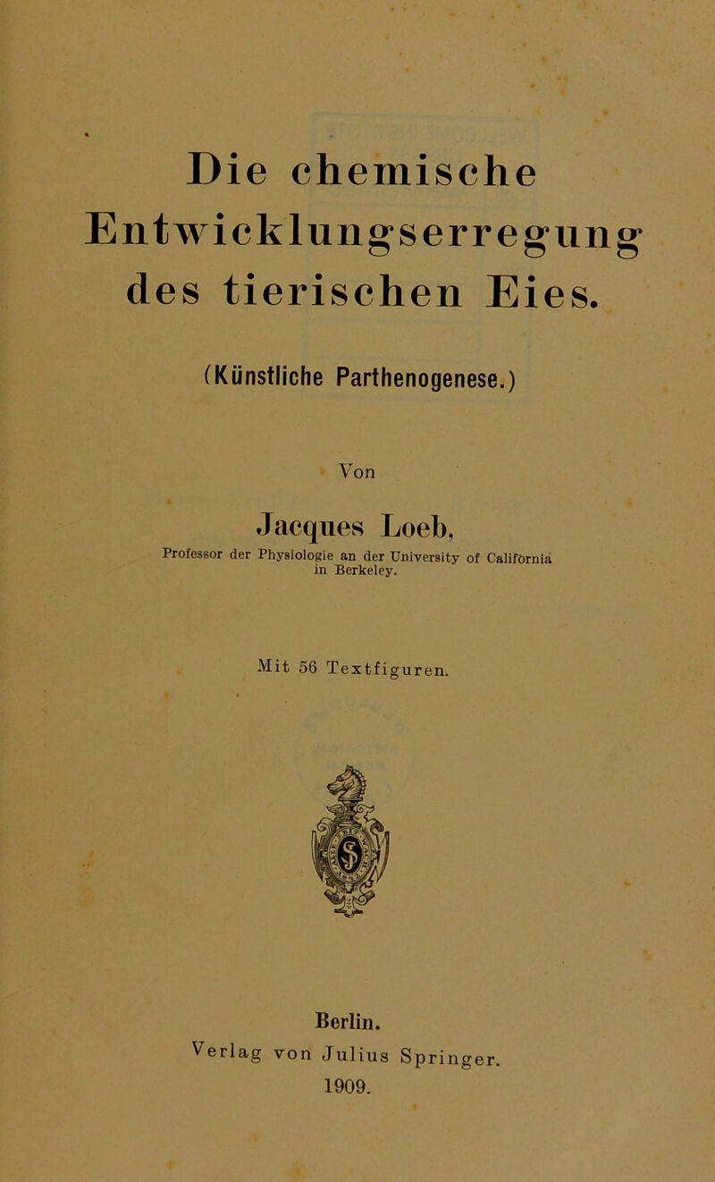 Die chemische Entwicklungserregung' des tierischen Eies. (Künstliche Parthenogenese.) Von Jacques Loeb, Professor der Physiologie an der University of California in Berkeley. Mit 56 Textfiguren. Berlin. Verlag von Julius Springer. 1909.