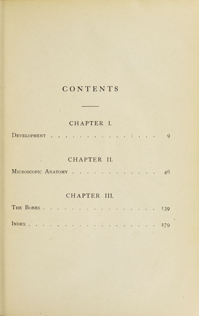 CONTENTS CHAPTER I. Development : . . . 9 CHAPTER II. Microscopic Anatomy 46 CHAPTER III. The Bones 139 Index 279