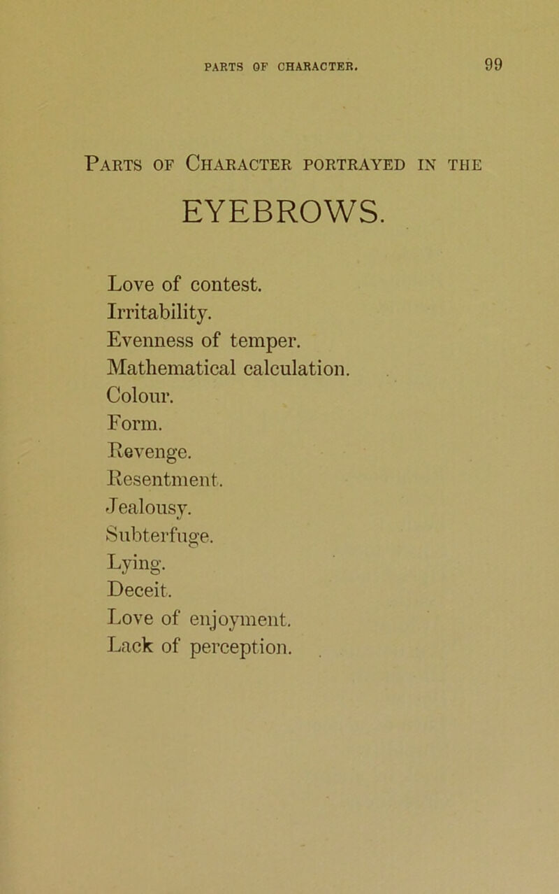 Parts of Character portrayed in the EYEBROWS. Love of contest. Irritability. Evenness of temper. Mathematical calculation. Colour. Form. Revenge. Resentment, Jealousy. Subterfuge. Lying. Deceit, Love of enjoyment. Lack of perception.