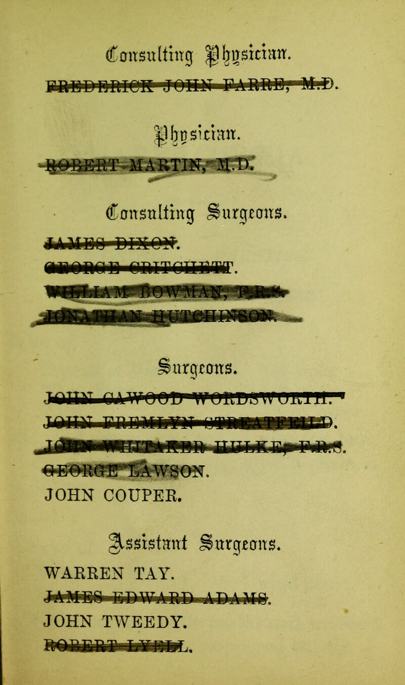 Consulting ^tigsitiun. Mtuii iiriion joniT barre,1 -m.d. |) bp si time. Consulting Surgeons. JAMEQ (Mwnam oaiTonBiMr. Surgeons. JlillHT O.VWOOP WORDWmiTll. jiMtti rnmiLriT uajiwrmpiwrn. I immw 111 im Trn ti. iTiiiTiTifr i> r»r> - #E^<san&wsoN. JOHN COUPEE. Assistant Surgeons. WARREN TAY. JOHN TWEEDY.