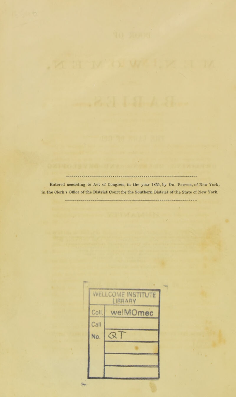 Entered according to Act of Congress, in the year 1855, by Dr. Porter, of New York, in the Clerk's Office of the District Court for the Southern District of the State of New York. I tfvcLLCOMr INSTITUTE LIBRARY Coll. welMOmec Call No <3T •