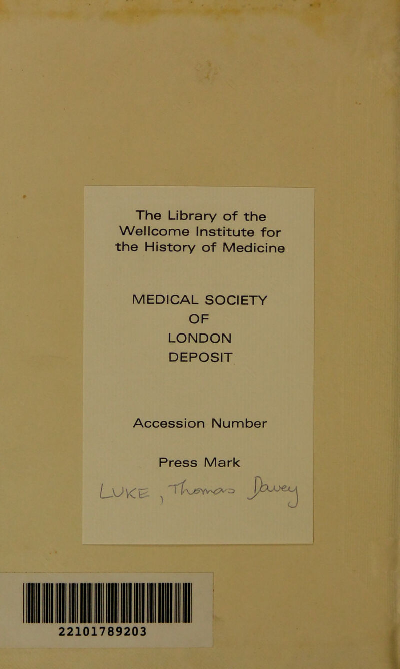 The Library of the Wellcome Institute for the History of Medicine MEDICAL SOCIETY OF LONDON DEPOSIT Accession Number Press Mark Tt’- 22101789203