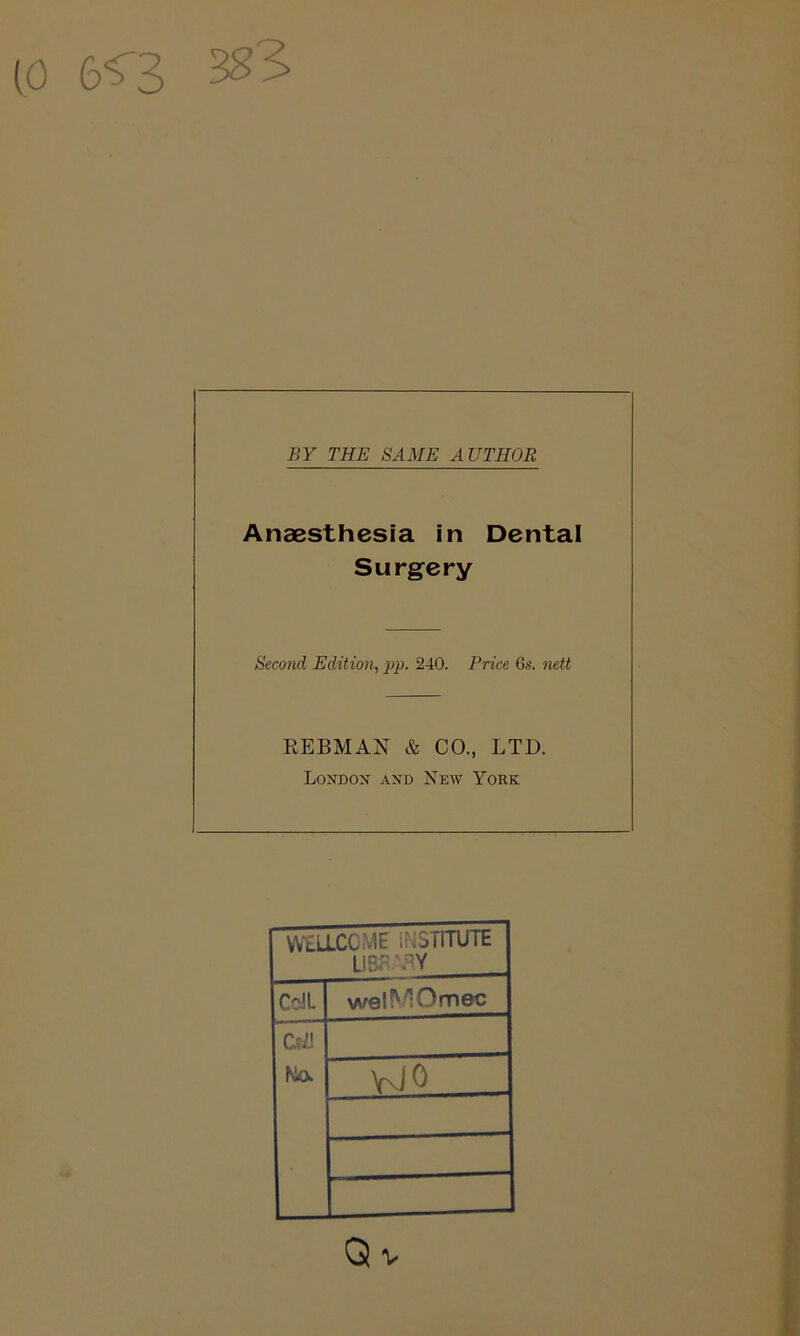 (0 6^3 3^3 BY THE SAME AUTHOR Anaasthesia in Dental Surgery Second Edition, lyp. 240. Price 6s. nett REBMAN & CO., LTD. London and New York WtLLCCME INSriUTTE CoJL welMOmec No. W 0