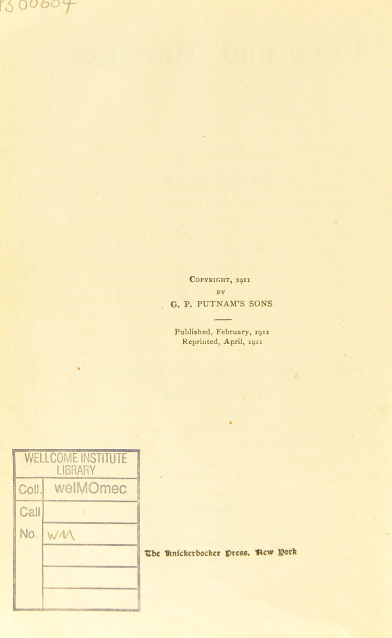 r<$ 0uooy- Copyright, 1911 BY G. P. PUTNAM’S SONS Published, February, 1911 Reprinted, April, 1911 WELLCOME INSTITUTE LIBRARY Co!!. welMOmec Call No W4/\ Ubc Tknfcftcrbochcr iprcse. Hcvo Korti