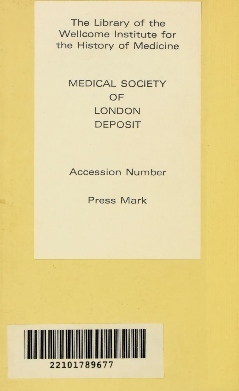 The Library of the Wellcome Institute for the History of Medicine MEDICAL SOCIETY OF LONDON DEPOSIT Accession Number Press Mark 22101789677