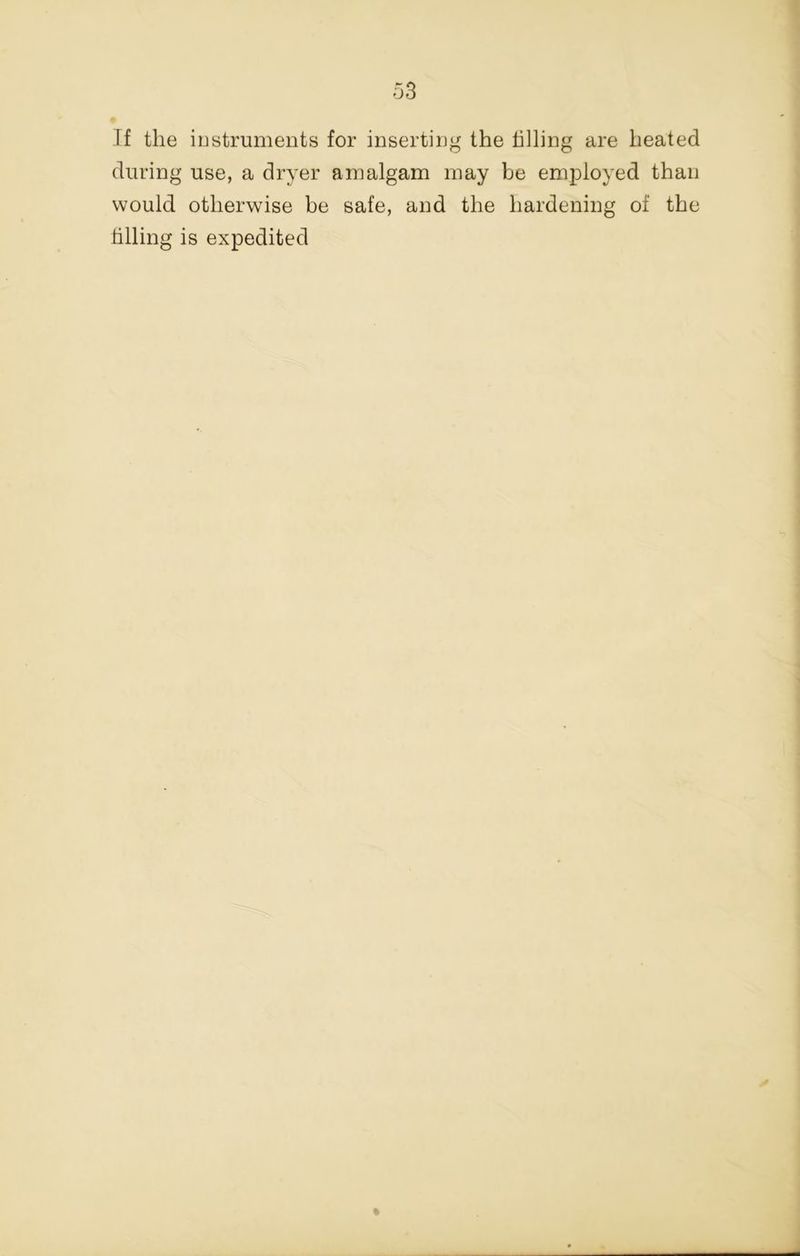 If the iDstruments for inserting the tilling are heated during use, a dryer amalgam may be employed than would otherwise be safe, and the hardening of the tilling is expedited