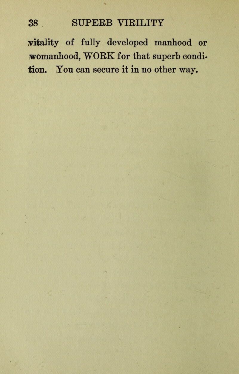 yitality of fully developed manhood or womanhood, WORK for that superb condi- tion. lYou can secure it in no other way.