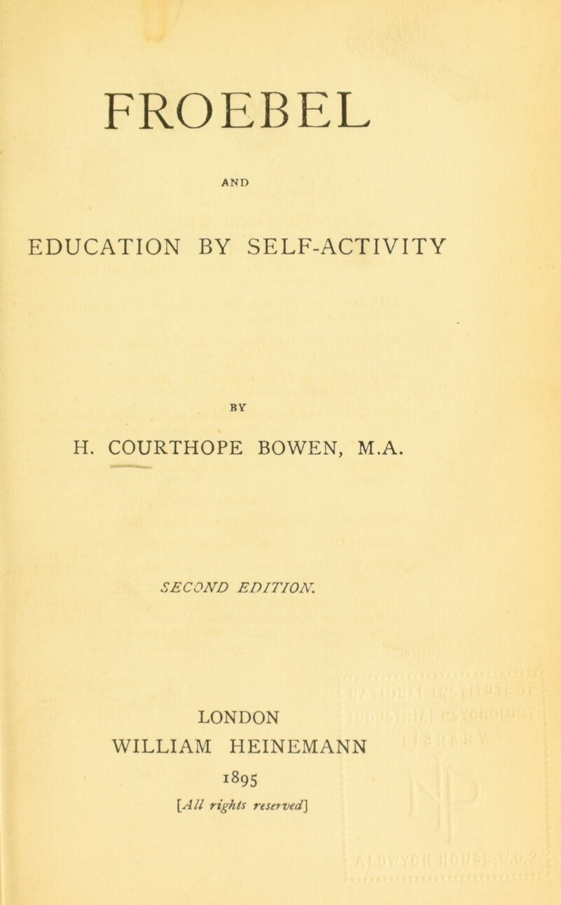 FROEBEL AND EDUCATION BY SELF-ACTIVITY BY H. COURTHOPE BOWEN, M.A. SECOND EDITION. LONDON WILLIAM HEINEMANN 1895 \All rights reserved]