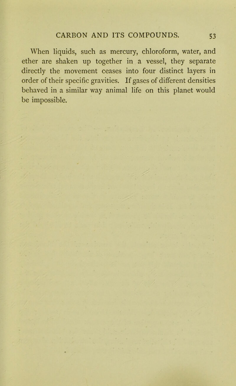 When liquids, such as mercury, chloroform, water, and ether are shaken up together in a vessel, they separate directly the movement ceases into four distinct layers in order of their specific gravities. If gases of different densities behaved in a similar way animal life on this planet would be impossible.