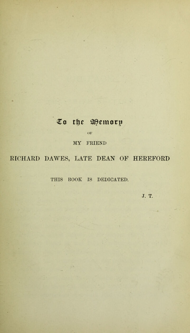 Co tiSjc ai^emorp OF MY FRIEND RICHARD DAWES, LATE DEAN OF HEREFORD THIS BOOK IS DEDICATED. J. T.