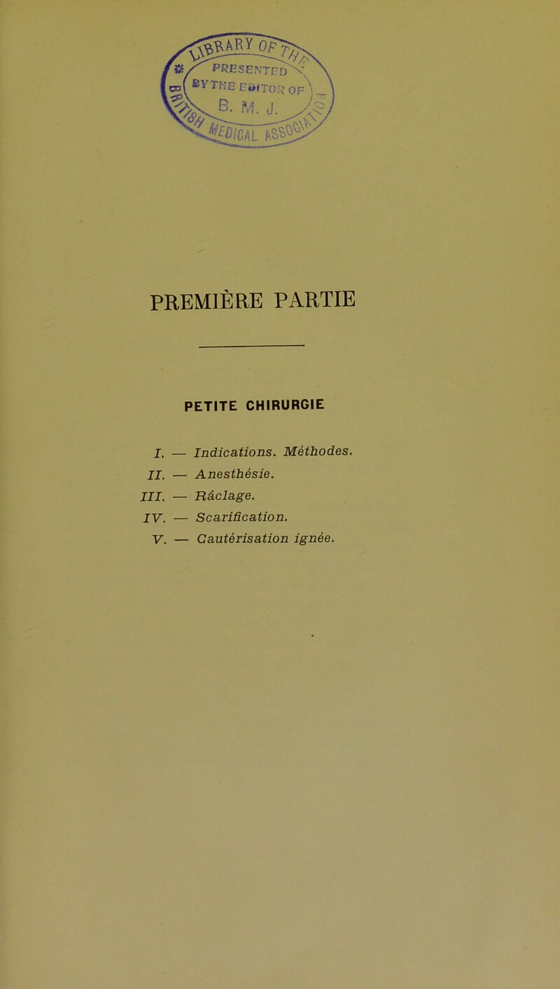 PREMIÈRE PARTIE PETITE CHIRURGIE I. — Indications. Méthodes. II. — Anesthésie. III. — Raclage. IV. — Scarification.