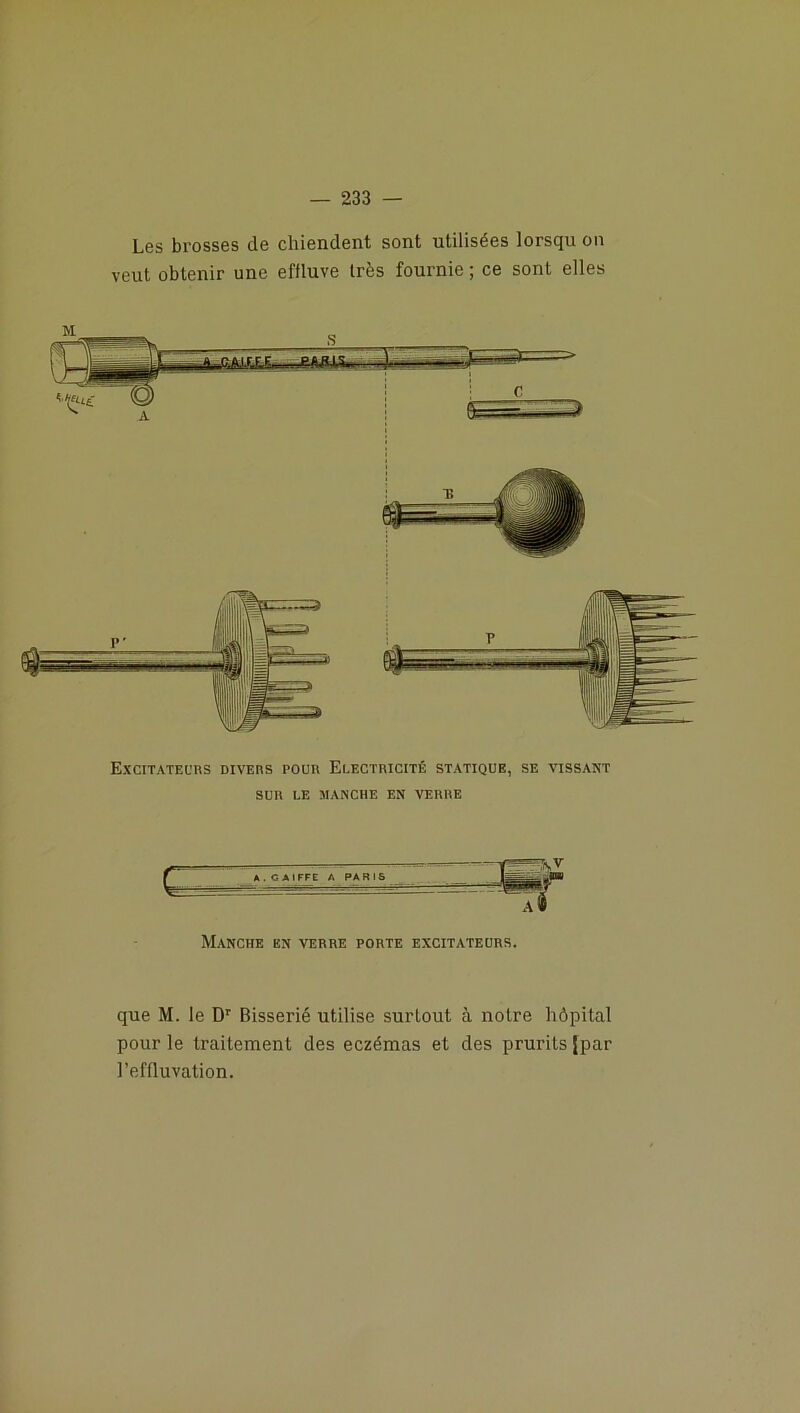 Les brosses de chiendent sont utilisées lorsqu on veut obtenir une effluve très fournie ; ce sont elles Excitateurs divers pour Electricité statique, se vissant SUR LE MANCHE EN VERRE Manche en verre porte excitateurs. que M. le Dr Bisserié utilise surtout à notre hôpital pour le traitement des eczémas et des prurits [par l’effluvation.