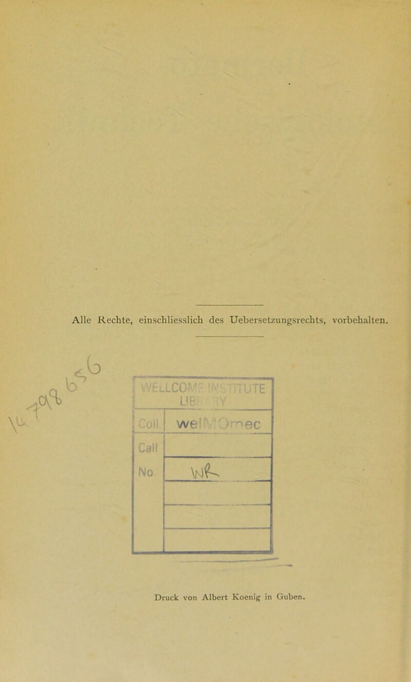 Alle Rechte, einschliesslich des Uebersetzungsrechts, Vorbehalten. ; WELLCOW? TUTE _ ue. / Coli. we! nee Call No Druck von Albert Koenig in Guben.