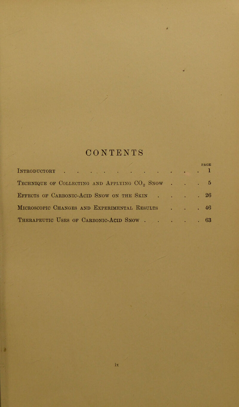 CONTENTS Introductory . . . . Technique op Collecting and Applying CO2 Snow Effects op Carbonic-Acid Snow on the Skin Microscopic Changes and Experimental Results Therapeutic Uses op Carbonic-Acid Snow . PAGE . 1 . 5 . 26 . 46 . 63 *