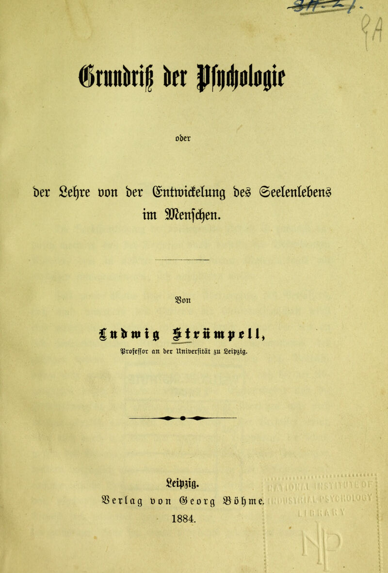 f runiirif irr JJliifliologir ober ber Öetjre oon ber ©nttoicfetung beg Seelenleben^ int $D?enf<f)en. SSon Sßrofeffor an ber ttniberjttät §u Seidig. Seidig. Verlag Don ®eorg SB ij f) m e. 1884.