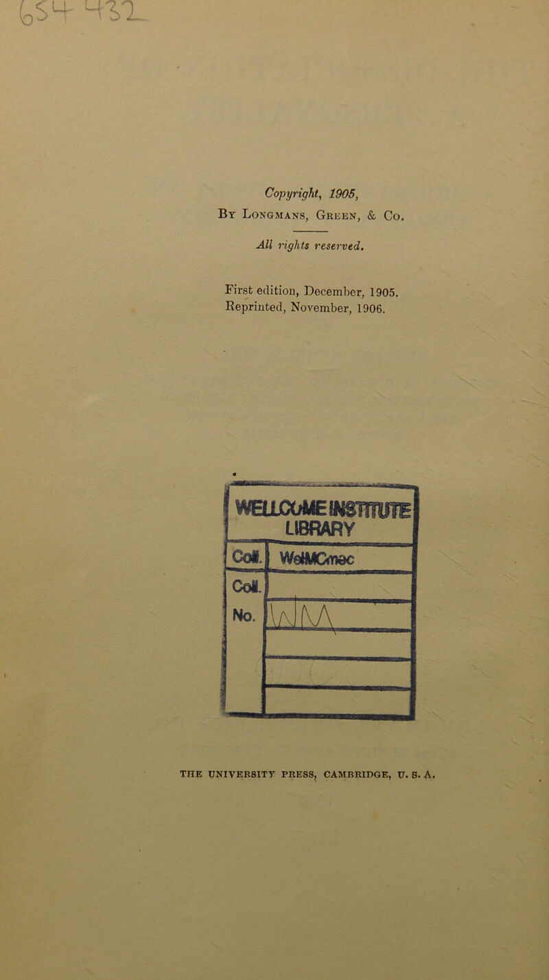 Copyright^ 1905, Bt Longmans, Green, & Co. All rights reserved. First editiou, December, 1905. Reprinted, November, 1906. i wEticouEttisniurE LIBRARY Col. WeNyCmdc CoiL No. M THE university PRESS, CAMBRIDGE, U. S. A.