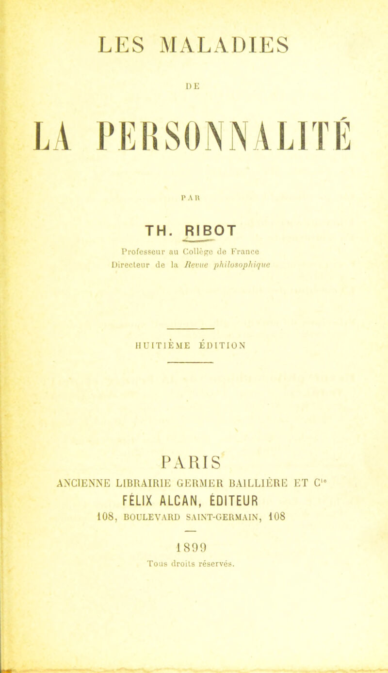 I)E LA PERSONNALITÉ P A R TH. FtlBOT Professeur au Collège de France Directeur de la Revue philosophique HUITIÈME ÉDITION PARIS ANCIENNE LIBRAIRIE GERMER BAILLIÈRE ET Cu FÉLIX ALCAN, EDITEUR 108, BOULEVARD SAINT-GERMAIN, 108 1899 Tous droits réservés.