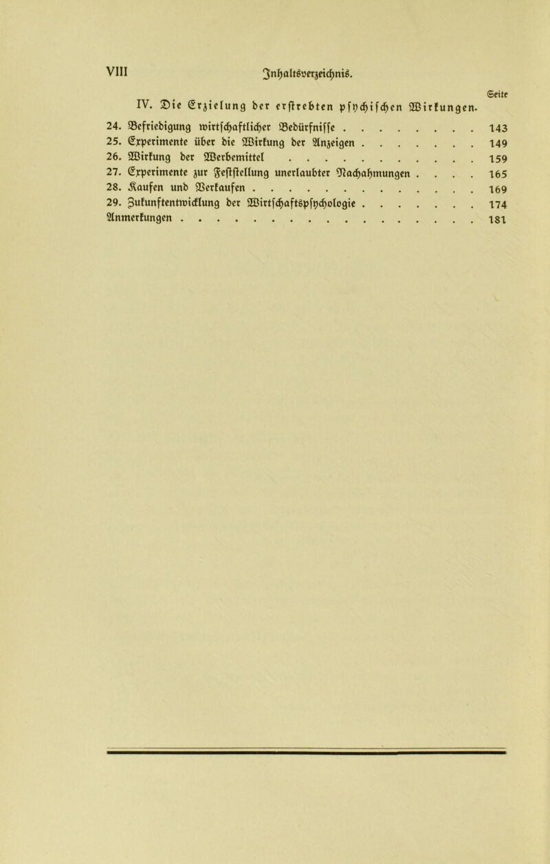 3nfjalt$ueräetcf)m6. ©eite IV, £)te (ürjielung ber erjlrebten pfr><f>tfc^cn SBtrfungen. 24. SSefrtebtgung rDirtf<f>aftIid^cr 33cbiirfniffc . 25. Srperimente über bie SBtrfung ber Sinnigen 26. SBirEung ber 2Berbemittel 27. Srperimente jur fteftftellung unerlaubter ?fiacbabmungen .... 28. kaufen unb SSerfaufen 29. pufunftentnncfhmg ber 2Birt[cbaftgp[pcf>ologte StnmerEungen 143 149 159 165 169 174 181