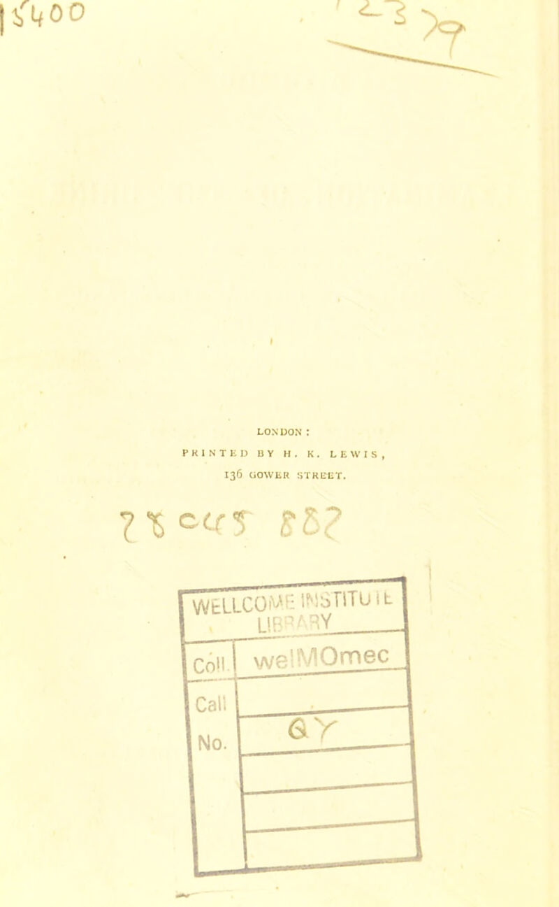 » LONDON : PRINTED BY H. K. LEWIS, 136 GOWER STREET. 7 IS c^5 £5?
