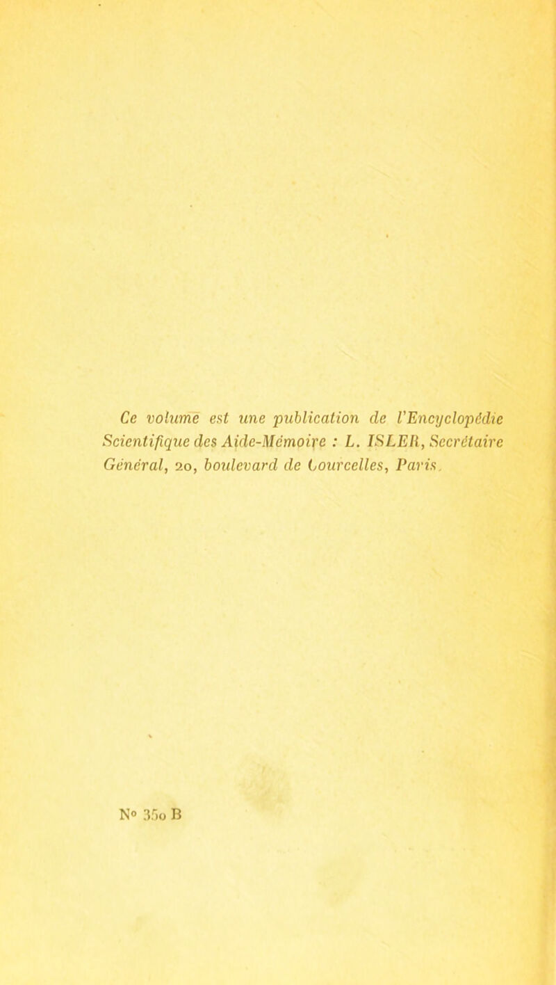 Ce volimé est une publication de l'Encyclopédie Scientifique des Aide-Mémoire : L. ISLEÜ, Secrétaire Général, 20, boulevard de Courcelles, Paris.