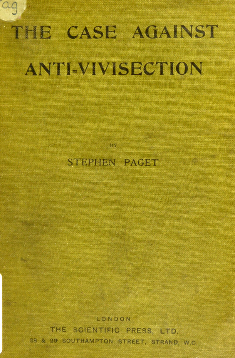 E CASE ; AGAINST ANTI=VIVISECTION STF.PHESI PAGET , LONDON THE SCtENTfFIC PRESS &, 2» SOUTHAMPTON STREET. ! i, LTD. 8TRANO; W,C