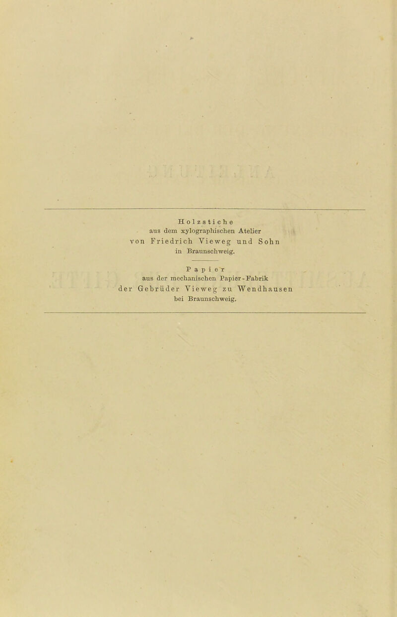 Holzstiche aus dem xylographisehen Atelier von Friedrich Vieweg und Sohn in Braunschweig. Papi e'r aus der mechanischen Papier - Fabrik der Gebrüder Vieweg zu Wendhausen hei Braunschweig.