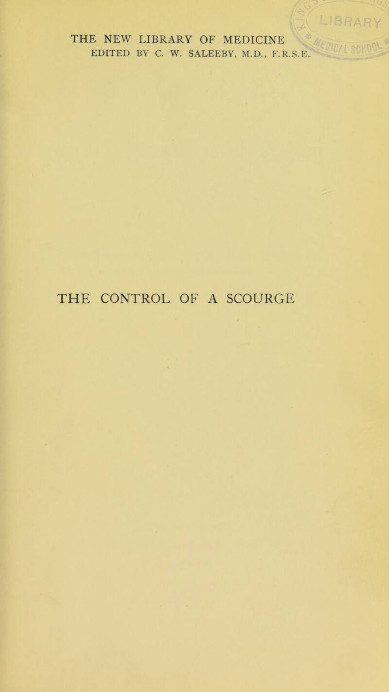 THE NEW LIBRARY OF MEDICINE EDITED BY C. W. SALEEBY, M.D., F.R.S.E. THE CONTROL OF A SCOURGE