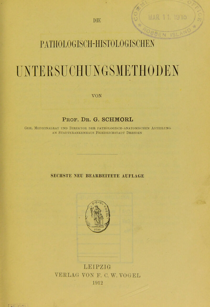 DIE O : VON Prof. Dr. G. SCHMORL Geh. Medizinalrat und Direktor der pathologisch-anatomischen Abteilung am Stadtkrankenhaus Friedrichstadt Dresden SECHSTE NEU BEARBEITETE AUFLAGE LEIPZIG VERLAG VON F. C. W. VOGEL 1912