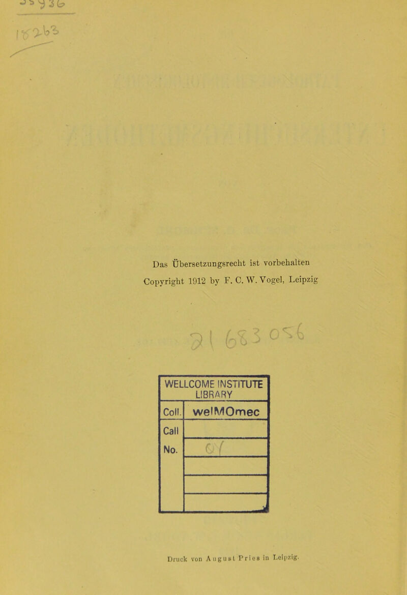 Das Übersetzungsrecht ist Vorbehalten Copyright 1912 by F. C. W. Vogel, Leipzig WELLCOME INSTITUTE LIBRARY Coli. welMOmec Call No. —> Druck von August Pries in Leipzig.