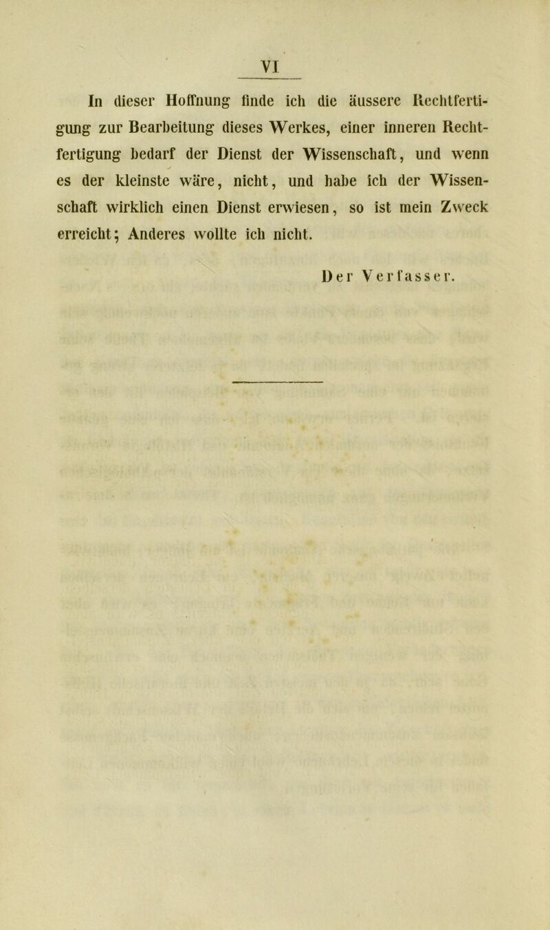 In dieser Hoffnung finde ich die äussere Ilechtferti- gung zur Bearbeitung dieses Werkes, einer inneren Recht- fertigung bedarf der Dienst der Wissenschaft, und wenn es der kleinste wäre, nicht, und habe ich der Wissen- schaft wirklich einen Dienst erwiesen, so ist mein Zweck erreicht; Anderes wollte ich nicht.