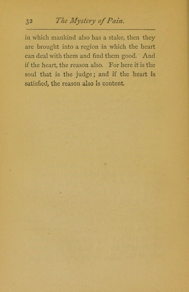 in which mankind also has a stake, then they are brought into a region in which the heart can deal with them and find them good. And if the heart, the reason also. For here it is the soul that is the judge; and if the heart is satisfied, the reason also is content.