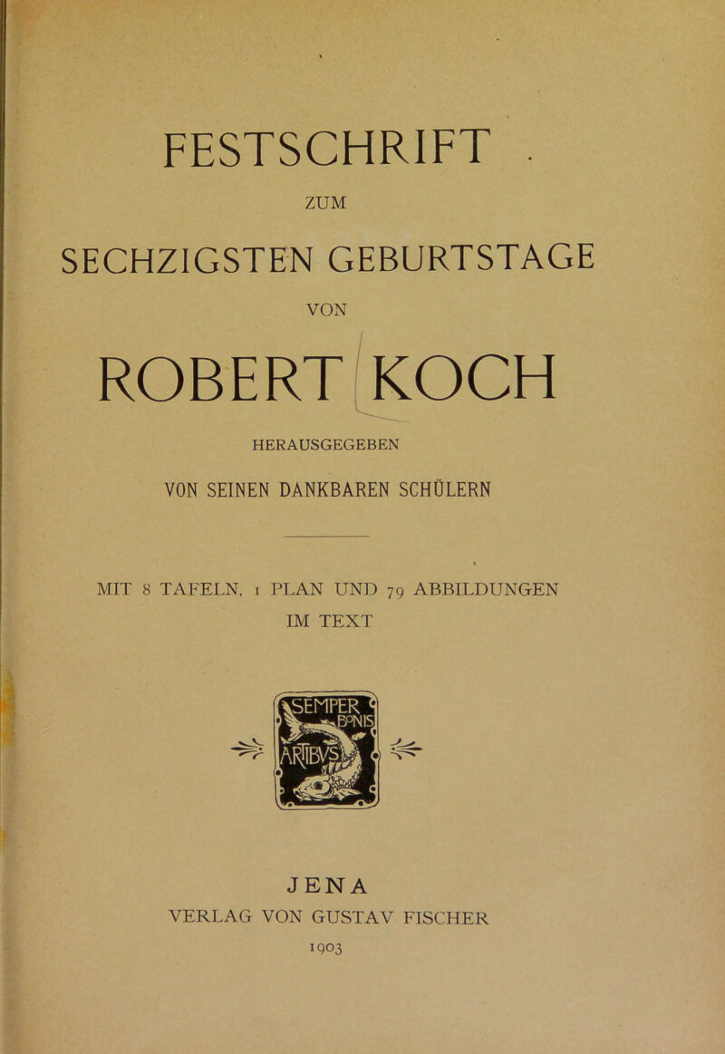 FESTSCHRIFT ZUM SECHZIGSTEN GEBURTSTAGE VON ROBERT KOCH HERAUSGEGEBEN VON SEINEN DANKBAREN SCHÜLERN MIT 8 TAFELN, i PLAN UND 79 ABBILDUNGEN IM TEXT JENA VERLAG VON GUSTAV FISCHER 1903