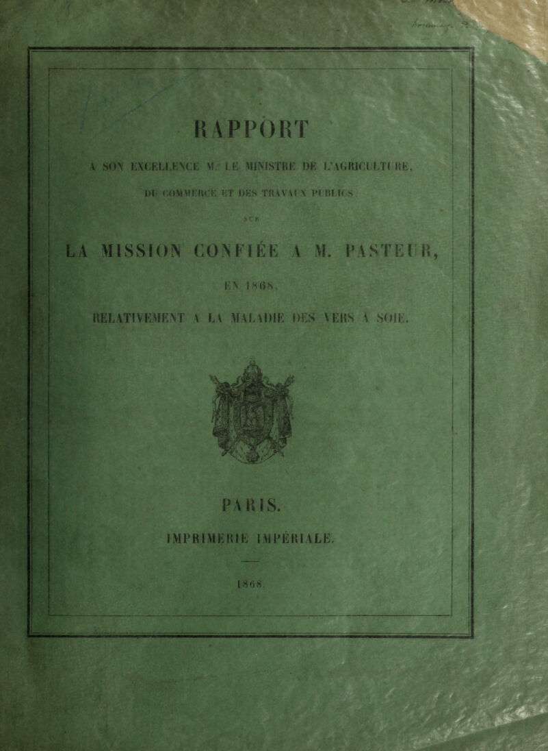 V SON EXCELLENCE N!. LE MINISTRE DE L’ACRICLLTI HE, 1)1. GOMMIÎR€E KT DES TRAVAIX PI BMC,S St'K LA MISSION CONFIÉE A M. PA STE CI R, EN 18 (> S, RELATIVEMENT A LA MALADIE DES VERS \ SOIE. PARIS. IMPRIMERIE IMPÉRIALE. 1868.