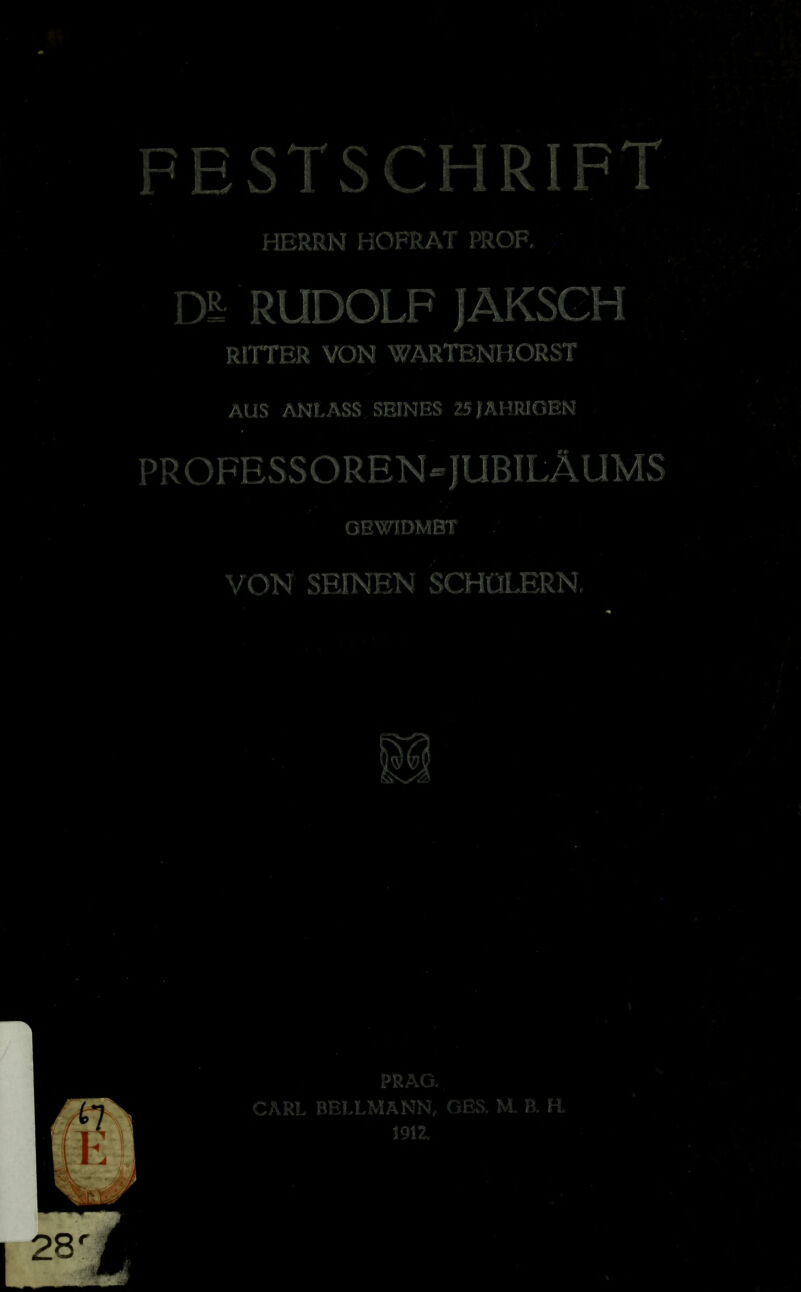 FESTSCHRIFT HERRN HOFRAT PROF, Dl RUDOLF lAKSGH RITTER VON WARTENHORST AUS ANLASS SEINES 25{ÄHRIGEN PROFESSOREN^JUBILÄUMS GBWIDMBT VON SEINEN SCHÜLERN, PRAG. CARL BELLMANN, GES. M. B. H. 1912,
