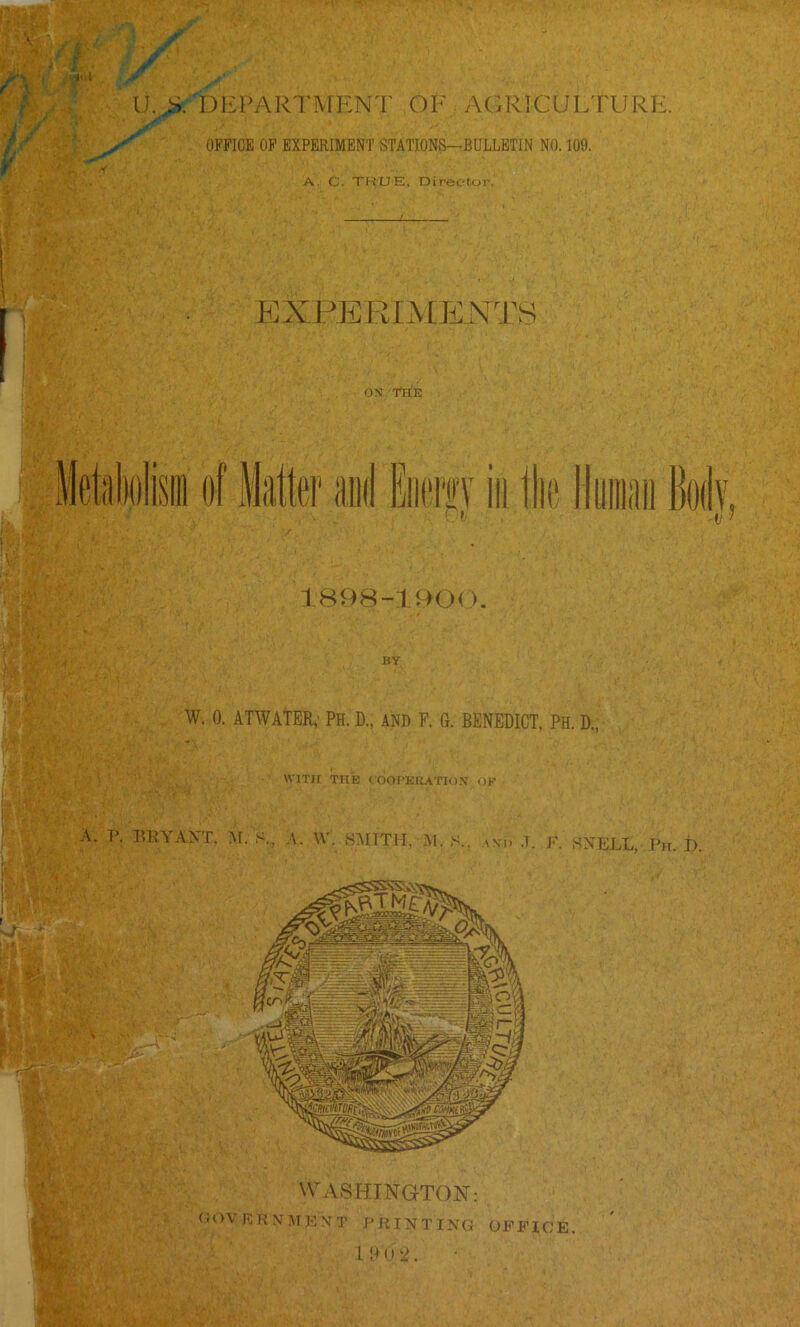 ■jul U..S. DEPARTMENT OF AGRICIJLTURP:. OFFICE OF EXPERIMENT STATIONS—BULLETIN NO. 109. •< A. C. TRUE, Director. , ■ , / 1898-1900. BY W. 0. ATWATER,' PH. D., AND F. 6. BENEDICT, PH. D., WITif THE COOI’EliATIO.V OF