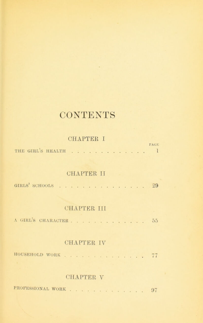 CONTENTS CHAPTER I TELE girl’s EEEALTH PAGi: I CHAPTER ir girls’ sceiools 29 CHAPTEFi III A girl’s character 00 CHAIH'ER, TV HOUSEHOLD WORK CHAPTER V PROE’ESSIONAL WORK . 97