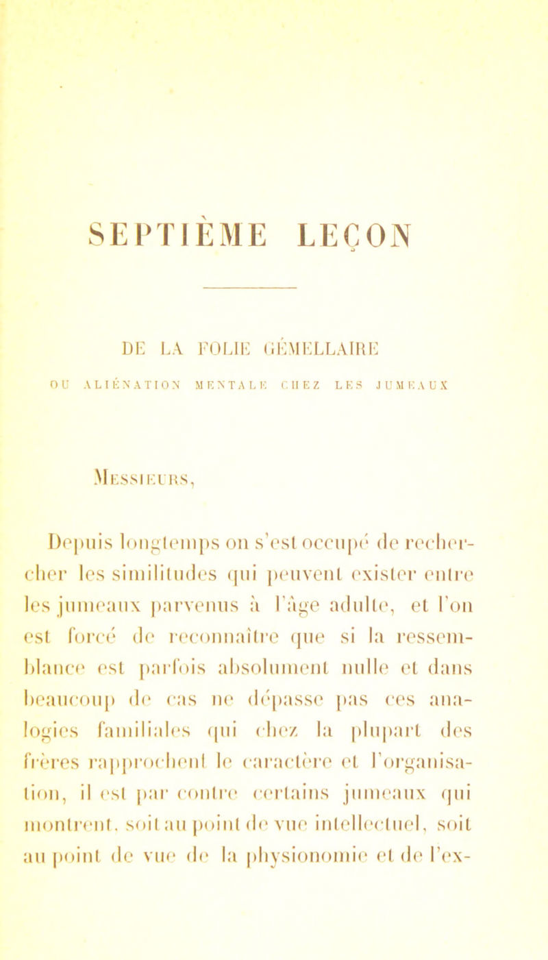 SEi'TIEME LEÇON DE LA FOLIE (iÉMELLAlHE ou ALIÉNATION MENTAL IC C II E Z LES J U M IC A ü X Messiklus, I)o|iuis longliMiips on s’esl occiipi' de recliei’- cher les siinililiides <jiii penvcnl exister entre les jinneaiix jiarveniis à l’âge adultig et l’on est forcé de reconnaître (}iie si la ressein- lilanee est parfois ahsolinnent nidle et dans heaneonp d(‘ cas ne di'passe pas ces ana- logies faniilial(“S ipii chez la plnpai’t des frèi'cs i-a|iproch(“nl le caractèi’c et l’oi'gatiisa- tion, il est par contre' certains jnineanx epii montrent, soit an point di* vue intelh'ctnel, soit an [loint de vue di' la physionomie et de l’ex-