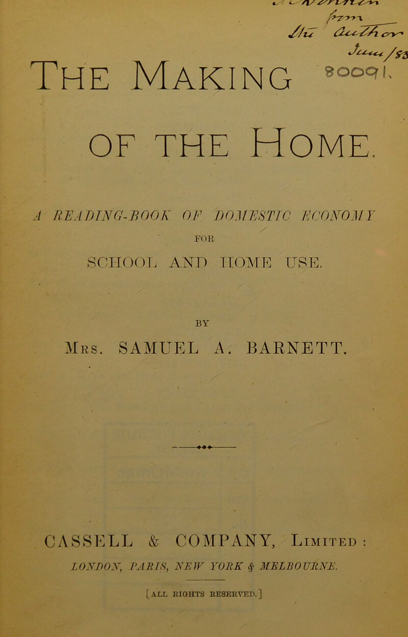EM*. cs~y^ ^ /$$ The Making *ooqL of the Home. A BEADING-BOOK OF DOMESTIC ECONOMY FOR SCHOOL AND HOME USE. BY Mrs. SAMUEL A. BARNETT. CASSELL & COMPANY, Limited: LONDON, PARTS, NEW YORK S,■ MELBOURNE. [all eights reserved.]