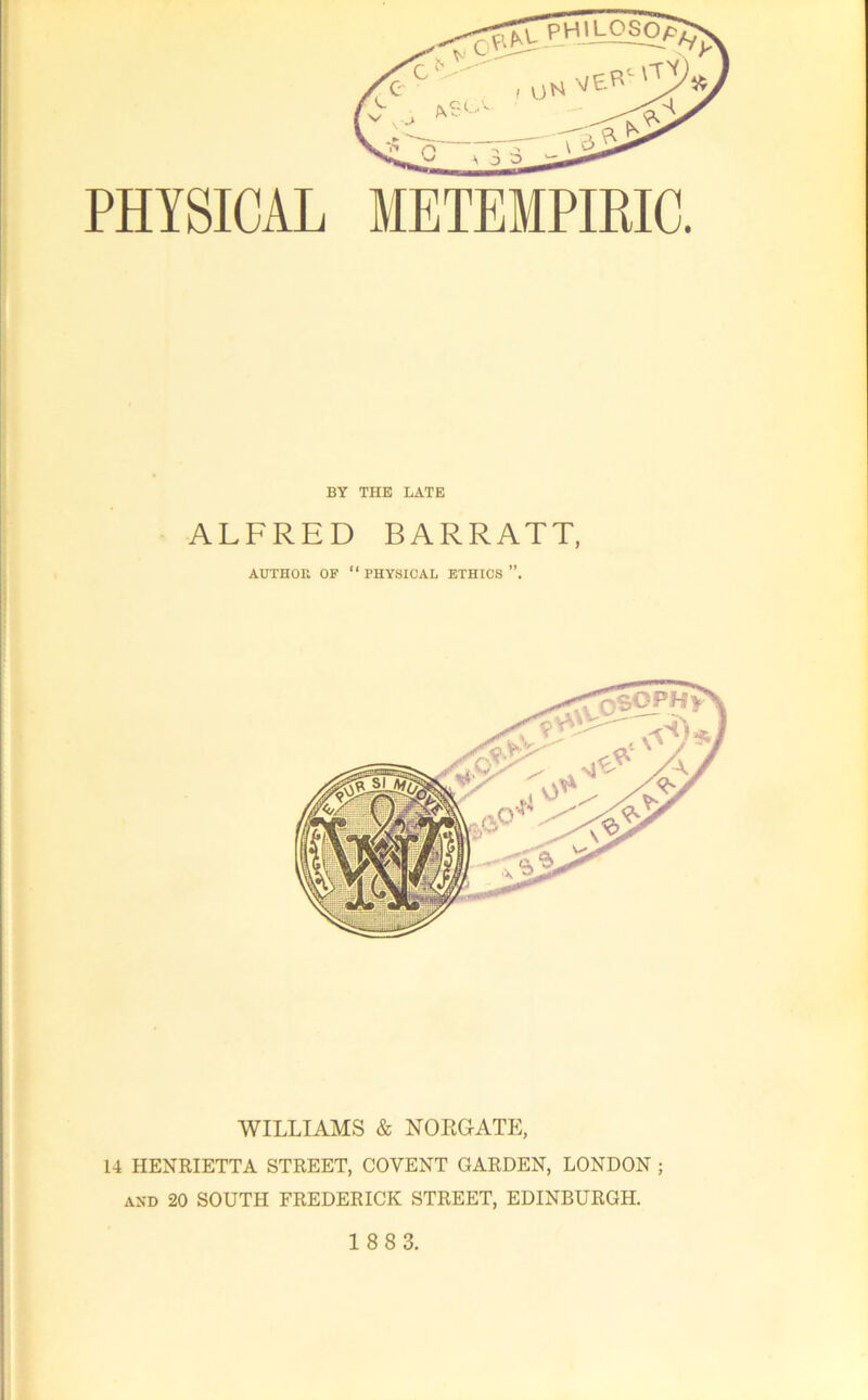 METEMPimC. PHYSICAL BY THE LATE ALFRED BARRATT, AUTHOll OF “physical ETHICS ”, WILLIAMS & NORGATE, 14 HENRIETTA STREET, COVENT GARDEN, LONDON ; AND 20 SOUTH FREDERICK STREET, EDINBURGH.